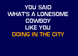 YOU SAID
1U'VHAT'S A LONESOME
COWBOY
LIKE YOU

DOING IN THE CITY