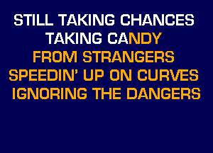 STILL TAKING CHANCES
TAKING CANDY
FROM STRANGERS
SPEEDIN' UP ON CURVES
IGNORING THE DANGERS