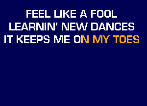 FEEL LIKE A FOOL
LEARNIN' NEW DANCES
IT KEEPS ME ON MY TOES