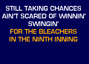 STILL TAKING CHANCES
AIN'T SCARED 0F VVINNIN'
SIMNGIN'

FOR THE BLEACHERS
IN THE NINTH INNING