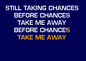 STILL TAKING CHANCES
BEFORE CHANCES
TAKE ME AWAY
BEFORE CHANCES
TAKE ME AWAY