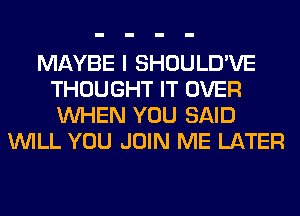 MAYBE I SHOULD'VE
THOUGHT IT OVER
WHEN YOU SAID

WILL YOU JOIN ME LATER