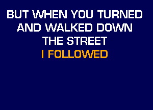 BUT WHEN YOU TURNED
AND WALKED DOWN
THE STREET
I FOLLOWED