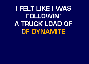 I FELT LIKE I WAS
FOLLOVVIN'
A TRUCK LOAD 0F
0F DYNAMITE