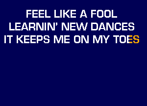 FEEL LIKE A FOOL
LEARNIN' NEW DANCES
IT KEEPS ME ON MY TOES