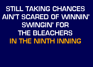 STILL TAKING CHANCES
AIN'T SCARED 0F VVINNIN'
SIMNGIN' FOR
THE BLEACHERS
IN THE NINTH INNING