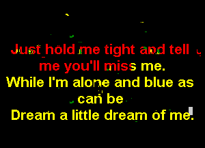 Just-hold ine tight and tell L.
me you'll miss me.
While I' m alone and blue as

. can be
Dream a little dream Of'me.