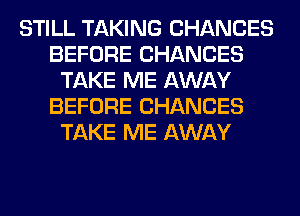 STILL TAKING CHANCES
BEFORE CHANCES
TAKE ME AWAY
BEFORE CHANCES
TAKE ME AWAY