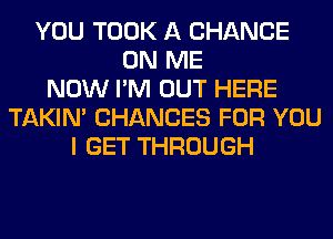 YOU TOOK A CHANCE
ON ME
NOW I'M OUT HERE
TAKIN' CHANCES FOR YOU
I GET THROUGH