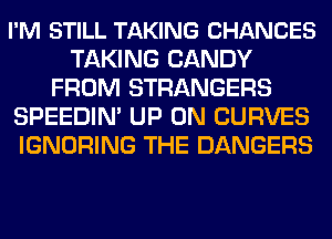 I'M STILL TAKING CHANCES
TAKING CANDY
FROM STRANGERS
SPEEDIN' UP ON CURVES
IGNORING THE DANGERS