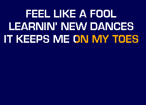 FEEL LIKE A FOOL
LEARNIN' NEW DANCES
IT KEEPS ME ON MY TOES