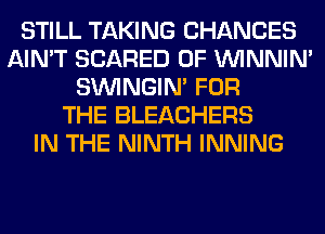 STILL TAKING CHANCES
AIN'T SCARED 0F VVINNIN'
SIMNGIN' FOR
THE BLEACHERS
IN THE NINTH INNING