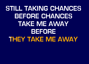 STILL TAKING CHANCES
BEFORE CHANCES
TAKE ME AWAY
BEFORE
THEY TAKE ME AWAY