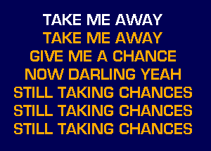 TAKE ME AWAY
TAKE ME AWAY
GIVE ME A CHANCE
NOW DARLING YEAH
STILL TAKING CHANCES
STILL TAKING CHANCES
STILL TAKING CHANCES