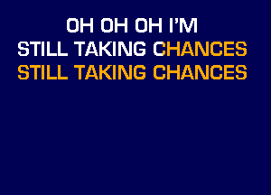 0H 0H 0H I'M
STILL TAKING CHANCES
STILL TAKING CHANCES