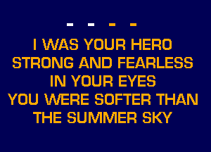 I WAS YOUR HERO
STRONG AND FEARLESS
IN YOUR EYES
YOU WERE SOFTER THAN
THE SUMMER SKY