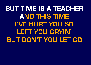 BUT TIME IS A TEACHER
AND THIS TIME
I'VE HURT YOU SO
LEFT YOU CRYIN'
BUT DON'T YOU LET GO