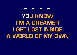 YOU KNOW
I'M A DREAMER
I GET LOST INSIDE
A WORLD OF MY OXNN