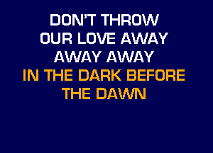 DON'T THROW
OUR LOVE AWAY
AWAY AWAY
IN THE DARK BEFORE
THE DAWN