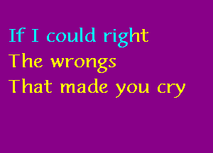 If I could right
The wrongs

That made you cry