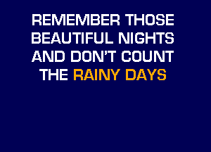 REMEMBER THOSE

BEAUTIFUL NIGHTS

AND DUMT COUNT
THE RAINY DAYS