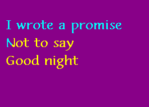 I wrote a promise
Not to say

Good night
