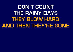 DON'T COUNT
THE RAINY DAYS
THEY BLOW HARD
AND THEN THEY'RE GONE
