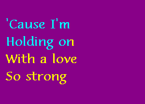 'Cause I'm
Holding on

With a love
50 strong