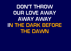 DON'T THROW
OUR LOVE AWAY
AWAY AWAY
IN THE DARK BEFORE
THE DAWN