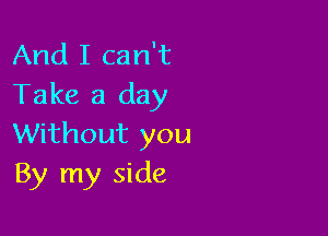 And I can't
Take a day

Without you
By my side