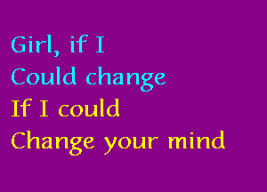 Girl, if I
Could change

If I could
Change your mind