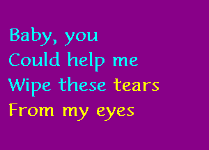 Baby,you
Could help me

Wipe these tears
From my eyes