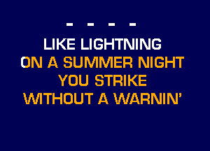 LIKE LIGHTNING
ON A SUMMER NIGHT
YOU STRIKE
WITHOUT A WARNIN'