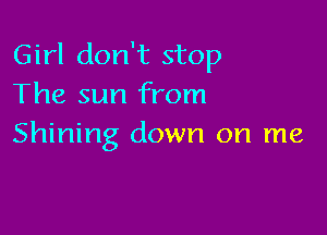 Girl don't stop
The sun from

Shining down on me