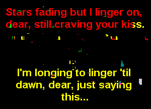 Stars fading but I linger on,
dear, still.craving your kiss.

n u .l ., u L1

- 'I-l I.
I'm longing'to linger 'til
daw'n, dear, just gayih'g 
this-I