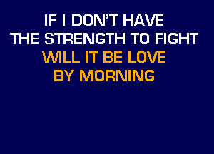 IF I DON'T HAVE
THE STRENGTH TO FIGHT
WILL IT BE LOVE
BY MORNING