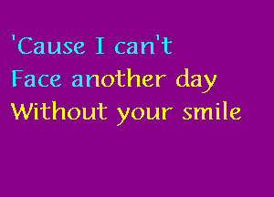 'Cause I can't
Face another day

Without your smile