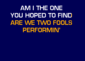 AM I THE ONE
YOU HDPED TO FIND
ARE WE TWO FOOLS

PERFORMIN'