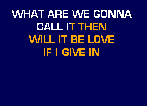 1WHAT ARE WE GONNA
CALL IT THEN
WLL IT BE LOVE
IF I GIVE IN