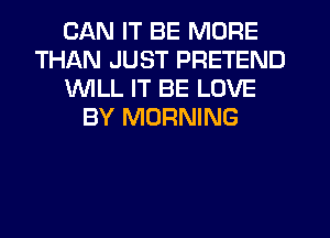 CAN IT BE MORE
THAN JUST PRETEND
1WILL IT BE LOVE
BY MORNING