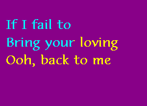 If I fail to
Bring your loving

Ooh, back to me