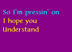 So I'm pressin' on
I hope you

Understand