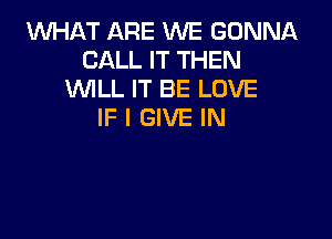 1WHAT ARE WE GONNA
CALL IT THEN
WLL IT BE LOVE
IF I GIVE IN