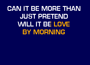 CAN IT BE MORE THAN
JUST PRETEND
1WILL IT BE LOVE
BY MORNING