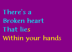 There's a
Broken heart

That lies
Within your hands