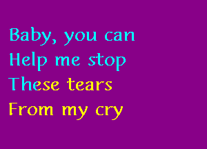 Baby, you can
Help me stop

These tears
From my cry