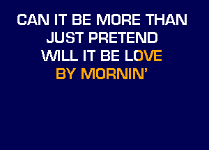 CAN IT BE MORE THAN
JUST PRETEND
1WILL IT BE LOVE
BY MORNIN'