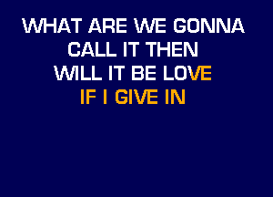 1WHAT ARE WE GONNA
CALL IT THEN
WLL IT BE LOVE
IF I GIVE IN