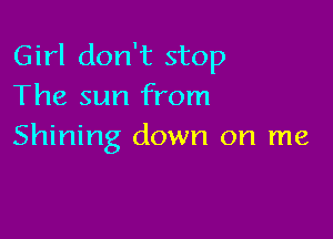 Girl don't stop
The sun from

Shining down on me