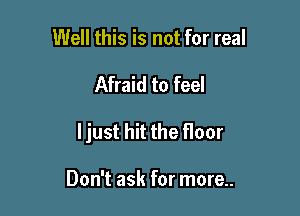 Well this is not for real

Afraid to feel

ljust hit the floor

Don't ask for more..